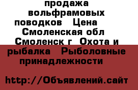 продажа вольфрамовых поводков › Цена ­ 4 - Смоленская обл., Смоленск г. Охота и рыбалка » Рыболовные принадлежности   